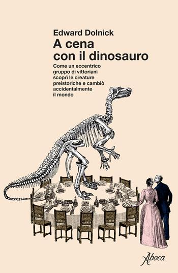 A cena con il dinosauro. Come un eccentrico gruppo di vittoriani scoprì le creature preistoriche e cambiò accidentalmente il mondo - Edward Dolnick - Libro Aboca Edizioni 2026 | Libraccio.it