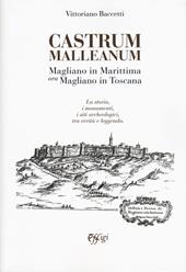 Castrum Malleanum. Magliano in marittima ora Magliano in Toscana. La storia, i monumenti, i siti archeologici, tra verità e leggenda