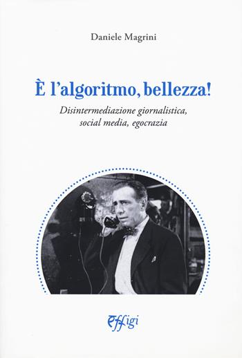 È l'algoritmo, bellezza. Disintermediazione giornalistica, social media, egocrazia - Daniele Magrini - Libro C&P Adver Effigi 2020, Nuovi saggi | Libraccio.it