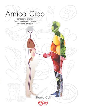 Amico cibo. Conoscersi a fondo, l'unico modo per coltivare una vera amicizia - Paolo Colì - Libro C&P Adver Effigi 2021, Microcosmi della salute | Libraccio.it
