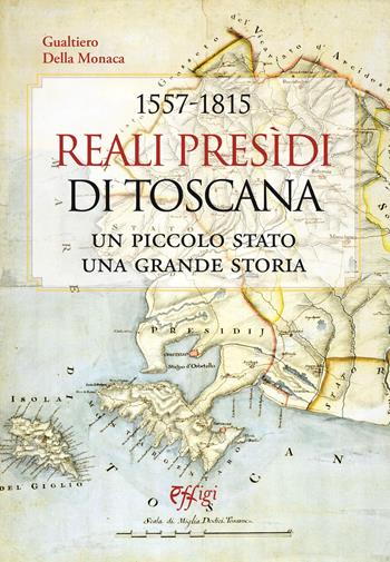 1557-1815. Reali Presidi di Toscana. Un piccolo stato, una grande storia - Gualtiero Della Monaca - Libro C&P Adver Effigi 2021 | Libraccio.it