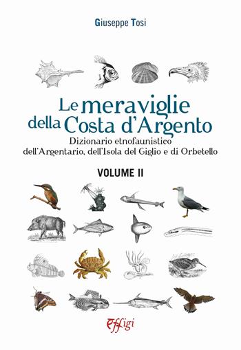 Le meraviglie della Costa d'Argento. Dizionario etnofaunistico dell'Argentario, dell'Isola del Giglio e di Orbetello. Vol. 2 - Giuseppe Tosi - Libro C&P Adver Effigi 2022, Microcosmi della natura | Libraccio.it