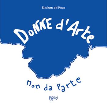 Donne d'arte, non da parte-Women in art, not apart. Ediz. a colori - Elisabetta Del Ponte - Libro C&P Adver Effigi 2022, Cataloghi | Libraccio.it