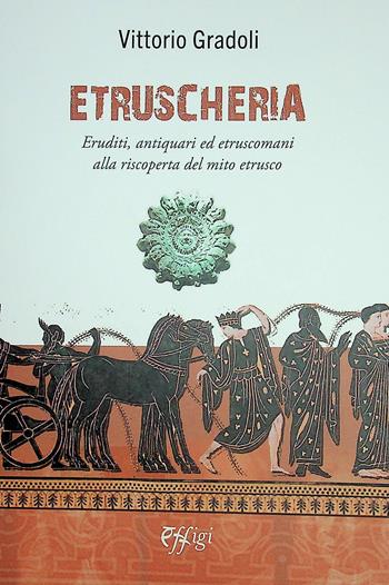 Etruscheria. Eruditi, antiquari ed etruscomani alla riscoperta del mito etrusco - Vittorio Gradoli - Libro C&P Adver Effigi 2024, Genius loci | Libraccio.it