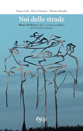 Noi delle strade. Marco Di Piazza, idee e scultura pubblica di un artista toscano - Franco Cinti - Libro C&P Adver Effigi 2024 | Libraccio.it