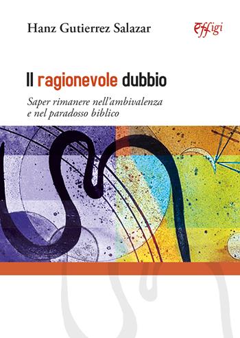 Il ragionevole dubbio. Saper rimanere nell’ambivalenza e nel paradosso biblico - Hanz Gutierrez Salazar - Libro C&P Adver Effigi 2024 | Libraccio.it
