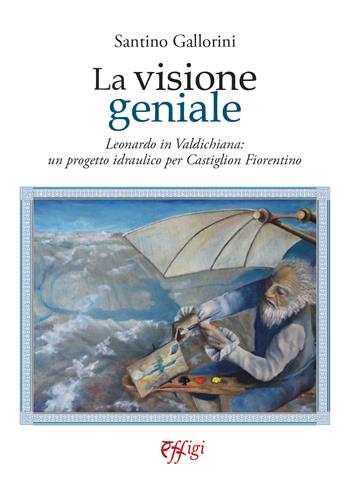La visione geniale. Leonardo in Valdichiana: un progetto idraulico per Castiglion Fiorentino - Santino Gallorini - Libro C&P Adver Effigi 2025 | Libraccio.it