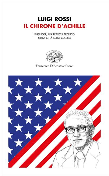 Il chirone d'Achille. Kissinger, un realista tedesco nella città sulla collina - Luigi Rossi - Libro Francesco D'Amato 2019, Orsa maggiore | Libraccio.it