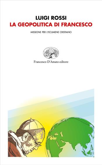 La geopolitica di Francesco. Missione per l'ecumene cristiano - Luigi Rossi - Libro Francesco D'Amato 2019, Orsa maggiore | Libraccio.it