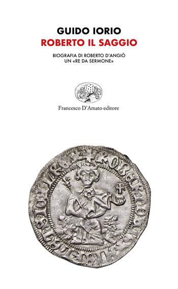 Roberto il saggio. Biografia di Roberto d'Angiò. Un «re da sermone» - Guido Iorio - Libro Francesco D'Amato 2021, Orsa maggiore | Libraccio.it