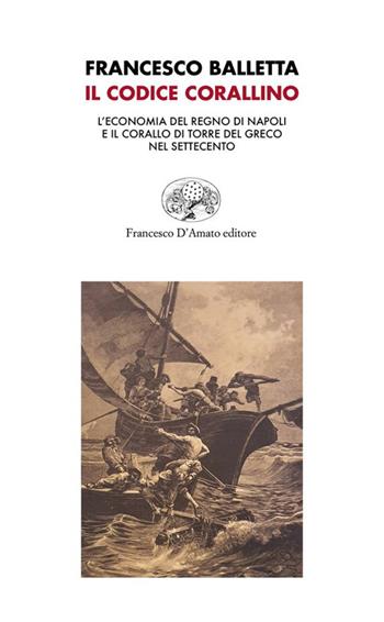 Il Codice corallino. L’economia del Regno di Napoli e il corallo di Torre del Greco nel Settecento - Francesco Balletta - Libro Francesco D'Amato 2022, Orsa maggiore | Libraccio.it