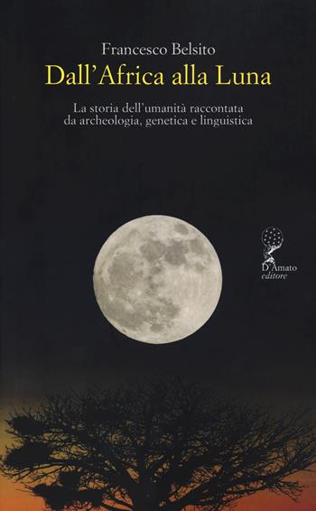 Dall'Africa alla luna. La storia dell'umanità raccontata da archeologia, genetica e linguistica - Francesco Belsito - Libro Francesco D'Amato 2023, Orsa maggiore | Libraccio.it