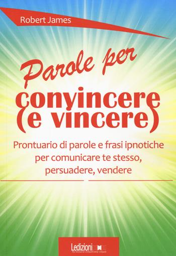 Parole per convincere (e per vincere) Prontuario di parole e frasi ipnotiche per comunicare te stesso, persuadere, vendere - Robert James - Libro Ledizioni 2019, Strumenti per manager | Libraccio.it