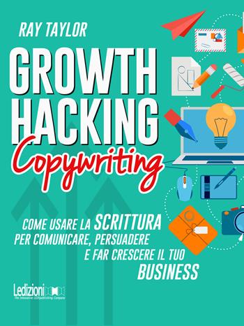 Growth hacking copywriting. Come usare la scrittura per comunicare, persuadere e far crescere il tuo business - Ray Taylor - Libro Ledizioni 2020 | Libraccio.it