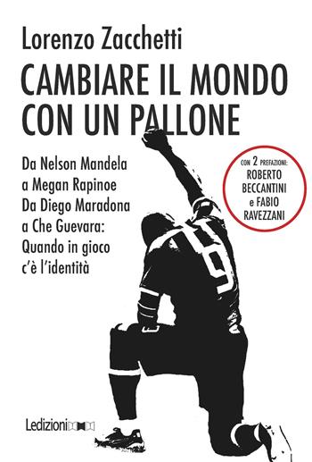 Cambiare il mondo con un pallone. Da Nelson Mandela a Megan Rapinoe, da Diego Maradona a Che Guevara: quando in gioco c'è l'identità - Lorenzo Zacchetti - Libro Ledizioni 2020 | Libraccio.it