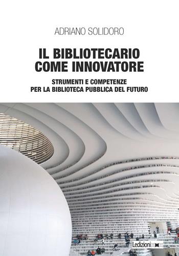 Il bibliotecario come innovatore. Strumenti e competenze per la biblioteca pubblica del futuro - Adriano Solidoro - Libro Ledizioni 2020, Biblioteche ed archivi | Libraccio.it