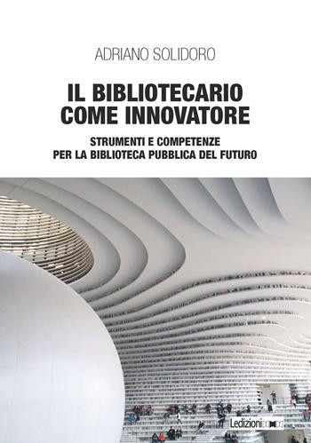 Il bibliotecario come innovatore. Strumenti e competenze per la biblioteca pubblica del futuro - Adriano Solidoro - Libro Ledizioni 2020, Editoria. Presente e futuro | Libraccio.it