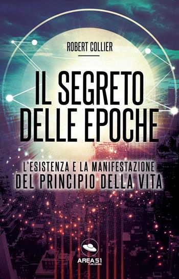 Il segreto delle epoche. L'esistenza e la manifestazione del principio della vita - Robert Collier - Libro Ledizioni 2021 | Libraccio.it