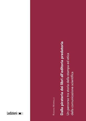Dalla pirateria dei libri all'editoria predatoria. Un percorso tra storia della stampa ed etica della comunicazione scientifica - Rossana Morriello - Libro Ledizioni 2023, Editoria. Passato, presente e futuro | Libraccio.it
