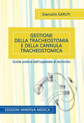 Gestione della tracheostomia e della cannula tracheostomica. Guida pratica dall'ospedale al domicilio - Giancarlo Garuti - Libro Minerva Medica 2019 | Libraccio.it
