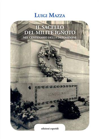 Il sacello del Milite ignoto. Nel centenario della deposizione - Luigi Mazza - Libro Esperidi 2021 | Libraccio.it