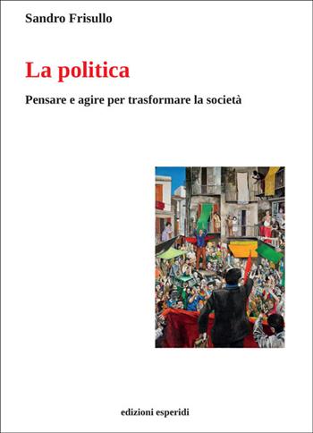 La politica. Pensare e agire per trasformare la società - Sandro Frisullo - Libro Esperidi 2025 | Libraccio.it