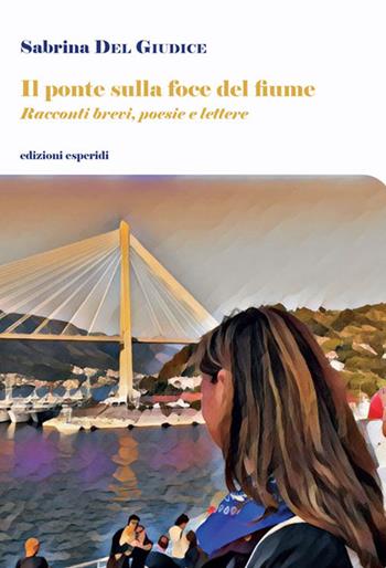 Il ponte sulla foce del fiume. Racconti brevi, poesie, lettere - Sabrina Del Giudice - Libro Esperidi 2026 | Libraccio.it