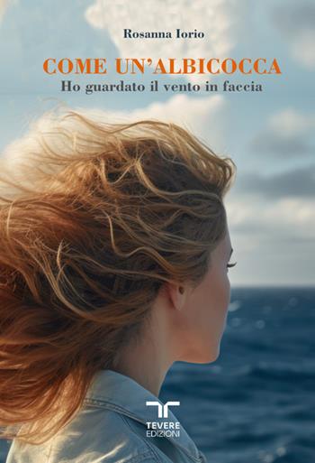 Come un'albicocca. Ho guardato il vento in faccia - Rosanna Iorio - Libro Bertoni 2024, Tevere Edizioni | Libraccio.it