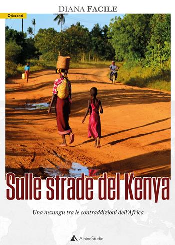 Sulle strade del Kenya. Una mzungu tra le contraddizioni dell’Africa - Diana Facile - Libro Alpine Studio 2020, Orizzonti 2.0 | Libraccio.it
