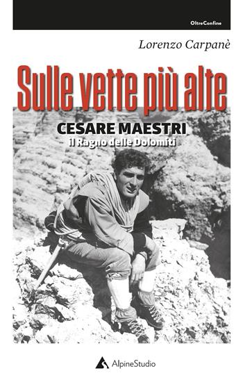 Sulle vette più alte. Cesare Maestri. Il ragno delle Dolomiti - Lorenzo Carpanè - Libro Alpine Studio 2021, Oltre confine | Libraccio.it