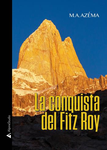La conquista del Fitz Roy - M. A. Azéma - Libro Alpine Studio 2021, I miti | Libraccio.it