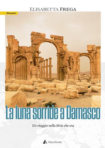 La luna sorride a Damasco. Un viaggio nella Siria che era - Elisabetta Frega - Libro Alpine Studio 2021, Orizzonti 2.0 | Libraccio.it
