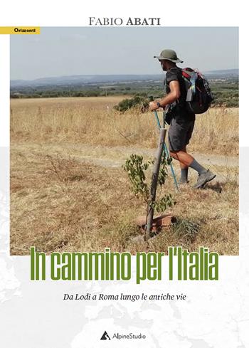In cammino per l'Italia. Da Lodi a Roma lungo le antiche vie - Fabio Abati - Libro Alpine Studio 2022, Orizzonti 2.0 | Libraccio.it