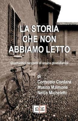 La storia che non abbiamo letto. Quattordici racconti di eroica quotidianità - Consuelo Cordara, Marina Maimone, Nellia Micheletti - Libro EEE - Edizioni Tripla E 2019 | Libraccio.it
