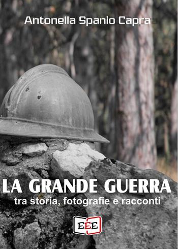 La Grande Guerra. Tra storia, fotografie e racconti - Antonella Spanio Capra - Libro EEE - Edizioni Tripla E 2023 | Libraccio.it