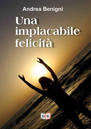 Una implacabile felicità - Andrea Benigni - Libro EEE - Edizioni Tripla E 2023 | Libraccio.it