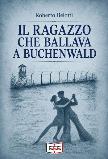 Il ragazzo che ballava a Buchenwald - Roberto Belotti - Libro EEE - Edizioni Tripla E 2026, Grande e piccola storia | Libraccio.it