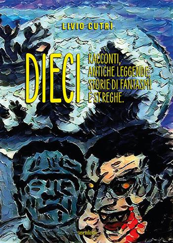 Dieci. Racconti, antiche leggende, storie di fantasmi e streghe - Livio Cutrì - Libro Susil Edizioni 2020, Urban fantasy | Libraccio.it