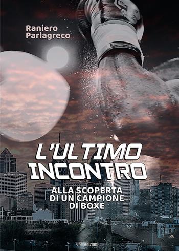 L' ultimo incontro. Alla scoperta di un campione di boxe - Raniero Parlagreco - Libro Susil Edizioni 2021, Match | Libraccio.it