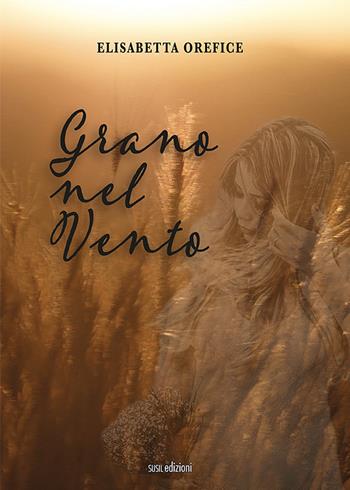 Grano nel vento - Elisabetta Orefice - Libro Susil Edizioni 2022, Urban fantasy | Libraccio.it