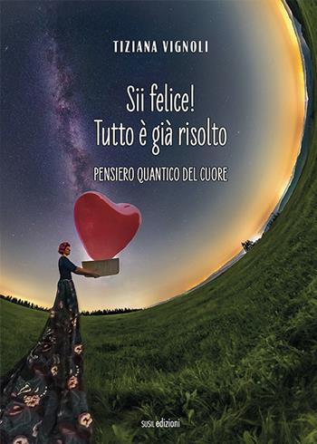 Sii felice! Tutto è già risolto. Pensiero quantico del cuore - Tiziana Vignoli - Libro Susil Edizioni 2022, Vedica | Libraccio.it