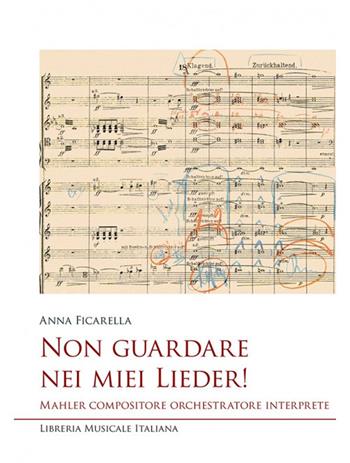Non guardare nei miei Lieder! Mahler compositore orchestratore interprete - Anna Ficarella - Libro LIM 2020, Studi e saggi | Libraccio.it