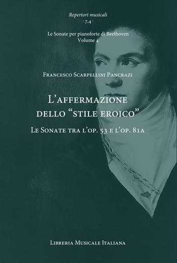 L'affermazione dello «stile eroico». Le Sonate tra l’op. 53 e l’op. 81a. Le Sonate per pianoforte di Beethoven. Vol. 4 - Francesco Scarpellini Pancrazi - Libro LIM 2021, Repertori musicali. Storia, analisi, interpretazione | Libraccio.it