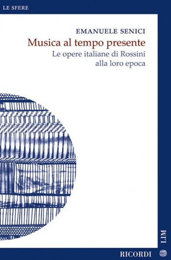 Musica al tempo presente. Le opere italiane di Rossini alla loro epoca - Emanuele Senici - Libro LIM 2025, Le sfere. Nuova serie | Libraccio.it