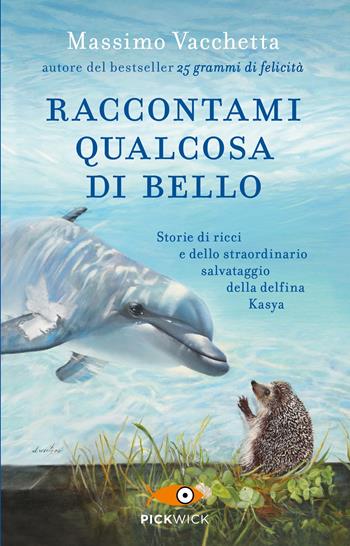 Raccontami qualcosa di bello. Storie di ricci e dello straordinario salvataggio della delfina Kasya - Massimo Vacchetta, Mattia Fabris - Libro Sperling & Kupfer 2022, Pickwick | Libraccio.it