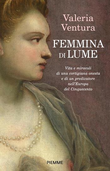 Femmina di lume. Vita e miracoli di una cortigiana onesta e di un predicatore nell'Europa del Cinquecento - Valeria Ventura - Libro Piemme 2023, Pickwick | Libraccio.it