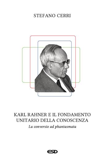 Karl Rahner e il fondamento unitario della conoscenza. La «conversio ad phantasmata» - Stefano Cerri - Libro ESD-Edizioni Studio Domenicano 2025, Teologia | Libraccio.it