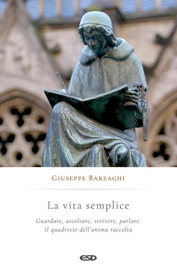 La vita semplice. Guardare, ascoltare, scrivere, parlare. Il quadrivio dell’anima raccolta - Giuseppe Barzaghi - Libro ESD-Edizioni Studio Domenicano 2024, Anagogia | Libraccio.it