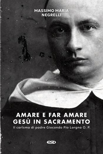 Amare e far amare Gesù in sacramento. Il carisma di padre Giocondo Pio Lorgna O. P. - Massimo Maria Negrelli - Libro ESD-Edizioni Studio Domenicano 2025, Domenicani | Libraccio.it