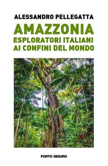 Amazzonia. Esploratori italiani ai confini del mondo - Alessandro Pellegatta - Libro Porto Seguro 2021 | Libraccio.it